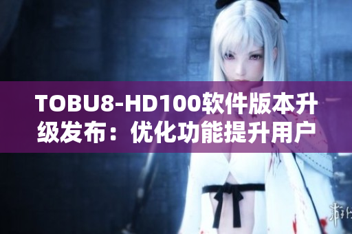 TOBU8-HD100软件版本升级发布：优化功能提升用户体验