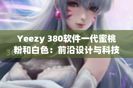 Yeezy 380软件一代蜜桃粉和白色：前沿设计与科技完美结合!