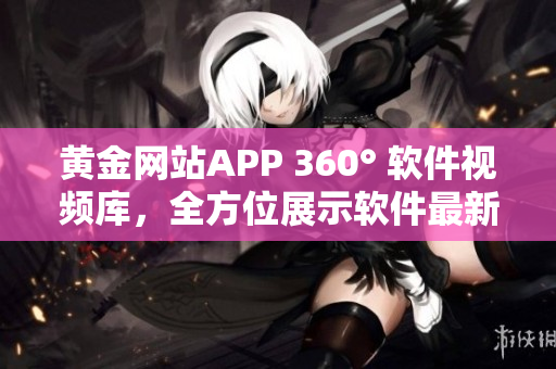 黄金网站APP 360° 软件视频库，全方位展示软件最新技术应用