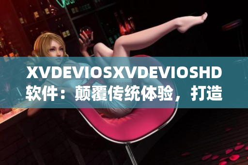 XVDEVIOSXVDEVIOSHD软件：颠覆传统体验，打造全新视听盛宴