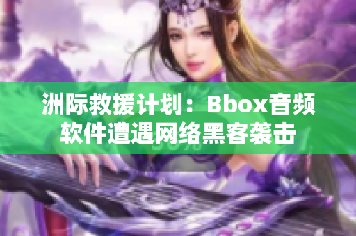 洲际救援计划：Bbox音频软件遭遇网络黑客袭击