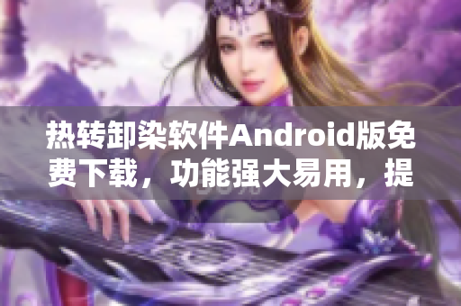 热转卸染软件Android版免费下载，功能强大易用，提升工作效率