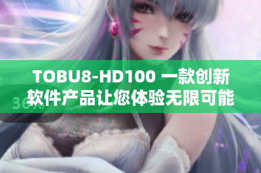 TOBU8-HD100 一款创新软件产品让您体验无限可能