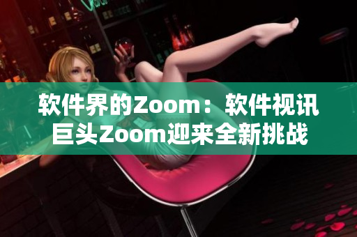 软件界的Zoom：软件视讯巨头Zoom迎来全新挑战