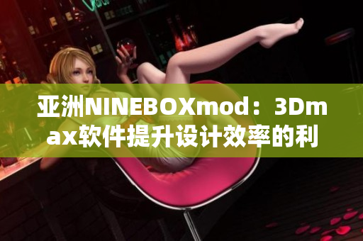 亚洲NINEBOXmod：3Dmax软件提升设计效率的利器