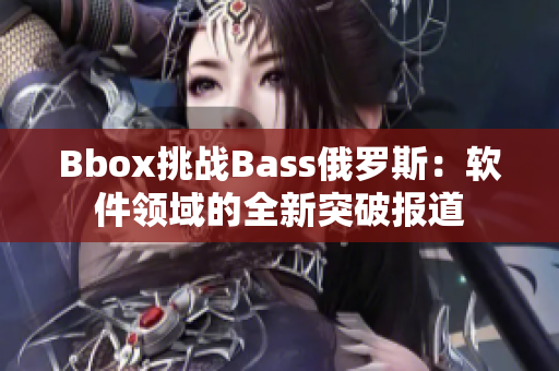 Bbox挑战Bass俄罗斯：软件领域的全新突破报道