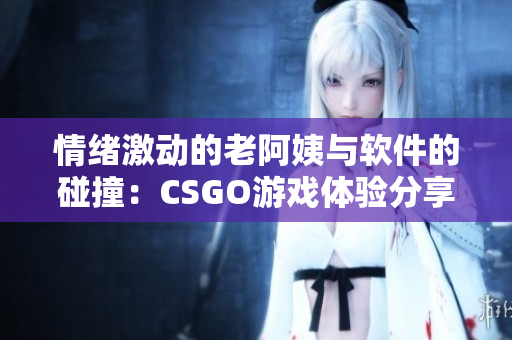 情绪激动的老阿姨与软件的碰撞：CSGO游戏体验分享