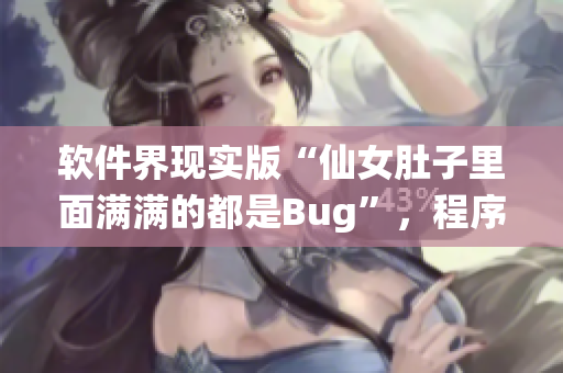 软件界现实版“仙女肚子里面满满的都是Bug”，程序员们的修复之路.