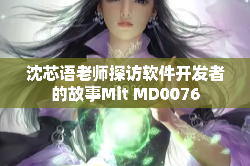 沈芯语老师探访软件开发者的故事Mit MD0076