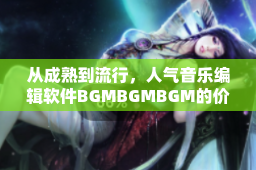 从成熟到流行，人气音乐编辑软件BGMBGMBGM的价格分析与使用建议