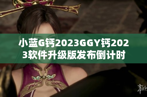 小蓝G钙2023GGY钙2023软件升级版发布倒计时