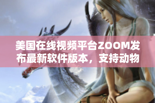 美国在线视频平台ZOOM发布最新软件版本，支持动物视频聊天