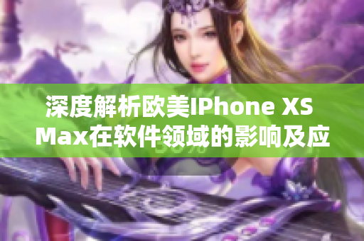 深度解析欧美IPhone XS Max在软件领域的影响及应用探索