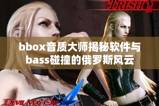 bbox音质大师揭秘软件与bass碰撞的俄罗斯风云