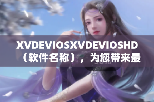 XVDEVIOSXVDEVIOSHD（软件名称），为您带来最新科技趋势！