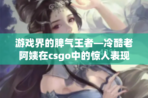 游戏界的脾气王者—冷酷老阿姨在csgo中的惊人表现