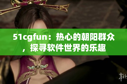 51cgfun：热心的朝阳群众，探寻软件世界的乐趣