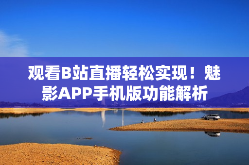 观看B站直播轻松实现！魅影APP手机版功能解析