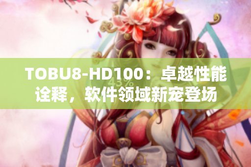 TOBU8-HD100：卓越性能诠释，软件领域新宠登场