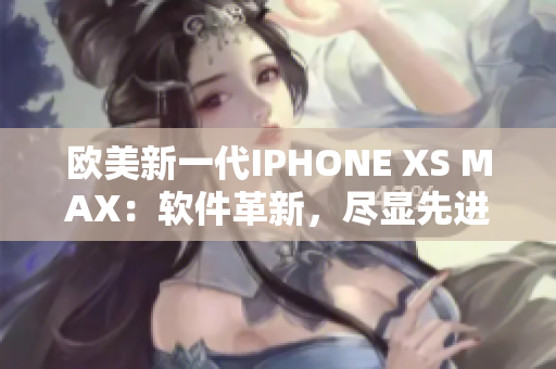 欧美新一代IPHONE XS MAX：软件革新，尽显先进科技