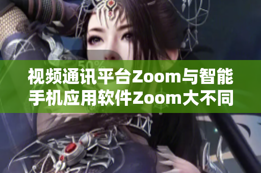 视频通讯平台Zoom与智能手机应用软件Zoom大不同