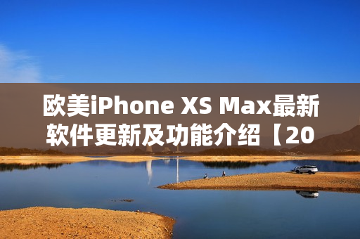 欧美iPhone XS Max最新软件更新及功能介绍【2021年版】