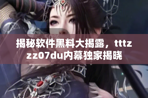 揭秘软件黑料大揭露，tttzzz07du内幕独家揭晓