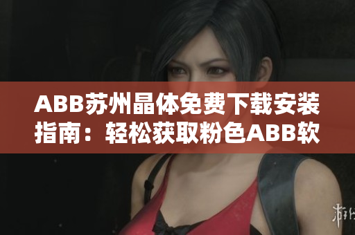 ABB苏州晶体免费下载安装指南：轻松获取粉色ABB软件最新版