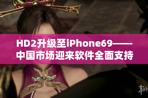 HD2升级至iPhone69——中国市场迎来软件全面支持