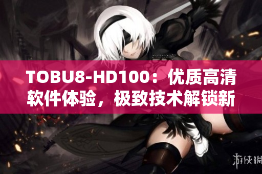 TOBU8-HD100：优质高清软件体验，极致技术解锁新视界