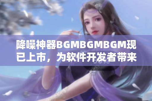 降噪神器BGMBGMBGM现已上市，为软件开发者带来智能化创作体验