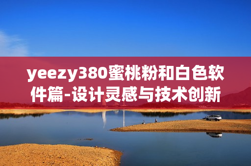 yeezy380蜜桃粉和白色软件篇-设计灵感与技术创新