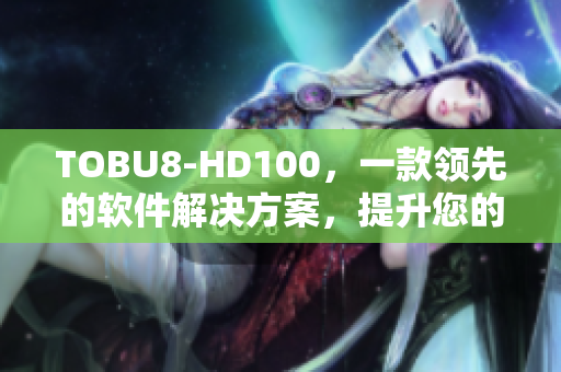 TOBU8-HD100，一款领先的软件解决方案，提升您的工作效率