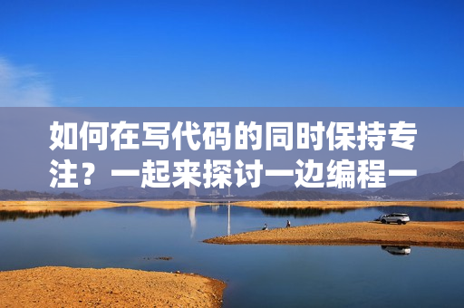 如何在写代码的同时保持专注？一起来探讨一边编程一边保持冷静的方法。