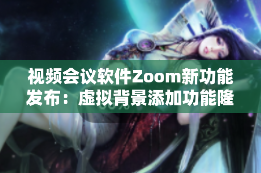 视频会议软件Zoom新功能发布：虚拟背景添加功能隆重登场