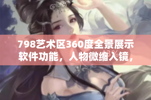 798艺术区360度全景展示软件功能，人物微缩入镜，高清晰呈现。