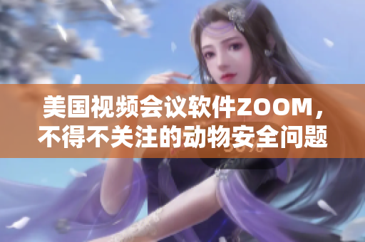 美国视频会议软件ZOOM，不得不关注的动物安全问题