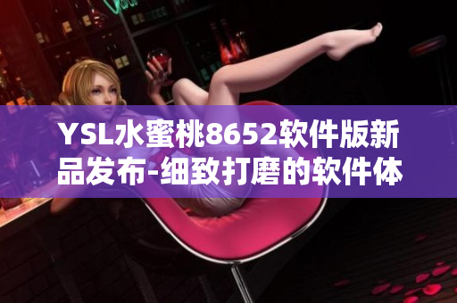 YSL水蜜桃8652软件版新品发布-细致打磨的软件体验