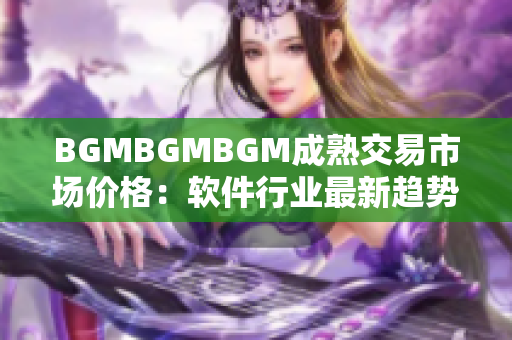 BGMBGMBGM成熟交易市场价格：软件行业最新趋势及价格分析