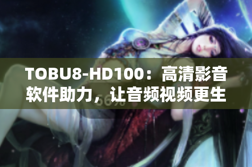 TOBU8-HD100：高清影音软件助力，让音频视频更生动