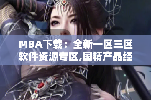 MBA下载：全新一区三区软件资源专区,国精产品经验分享