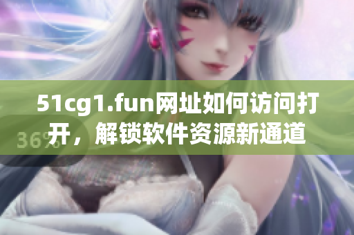 51cg1.fun网址如何访问打开，解锁软件资源新通道