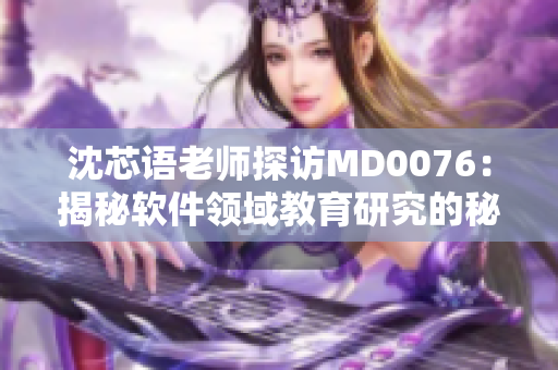 沈芯语老师探访MD0076：揭秘软件领域教育研究的秘密