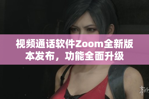 视频通话软件Zoom全新版本发布，功能全面升级