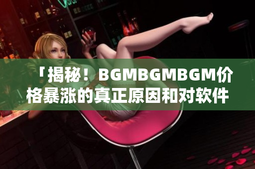 「揭秘！BGMBGMBGM价格暴涨的真正原因和对软件行业的影响」