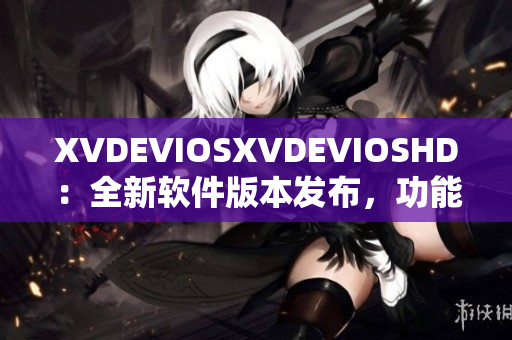 XVDEVIOSXVDEVIOSHD：全新软件版本发布，功能升级体验升级