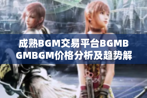 成熟BGM交易平台BGMBGMBGM价格分析及趋势解读