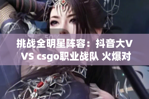 挑战全明星阵容：抖音大V VS csgo职业战队 火爆对决