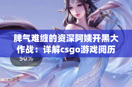 脾气难缠的资深阿姨开黑大作战：详解csgo游戏阅历