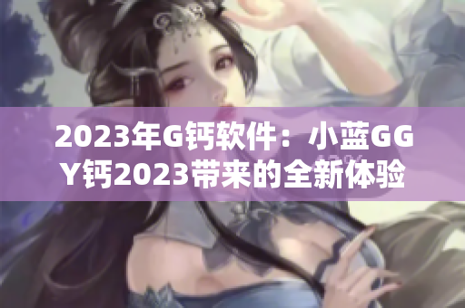 2023年G钙软件：小蓝GGY钙2023带来的全新体验